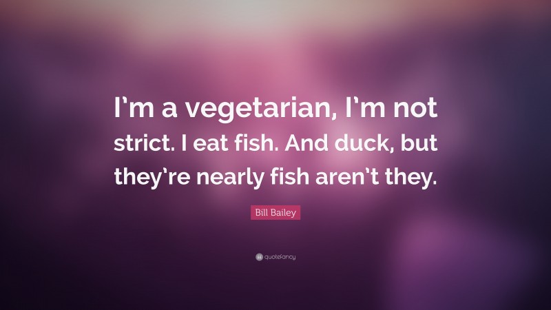Bill Bailey Quote: “I’m a vegetarian, I’m not strict. I eat fish. And duck, but they’re nearly fish aren’t they.”