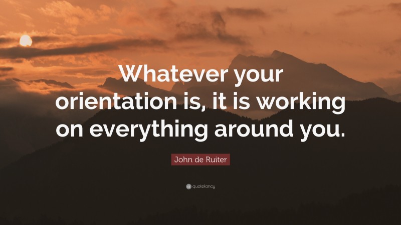 John de Ruiter Quote: “Whatever your orientation is, it is working on everything around you.”