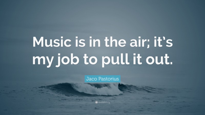 Jaco Pastorius Quote: “Music is in the air; it’s my job to pull it out.”