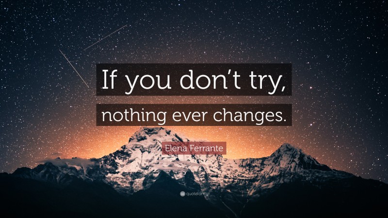 Elena Ferrante Quote: “If you don’t try, nothing ever changes.”