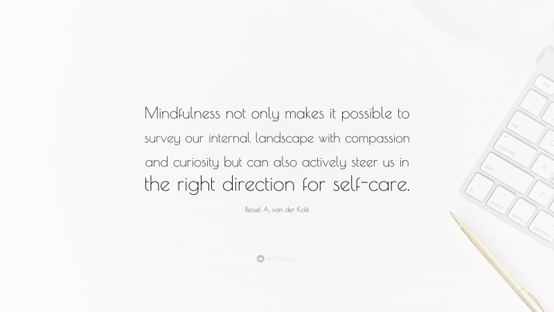 Bessel A. van der Kolk Quote: “Mindfulness not only makes it possible to survey our internal landscape with compassion and curiosity but can also actively steer us in the right direction for self-care.”