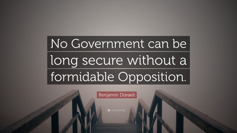Benjamin Disraeli Quote: “No Government can be long secure without a formidable Opposition.”