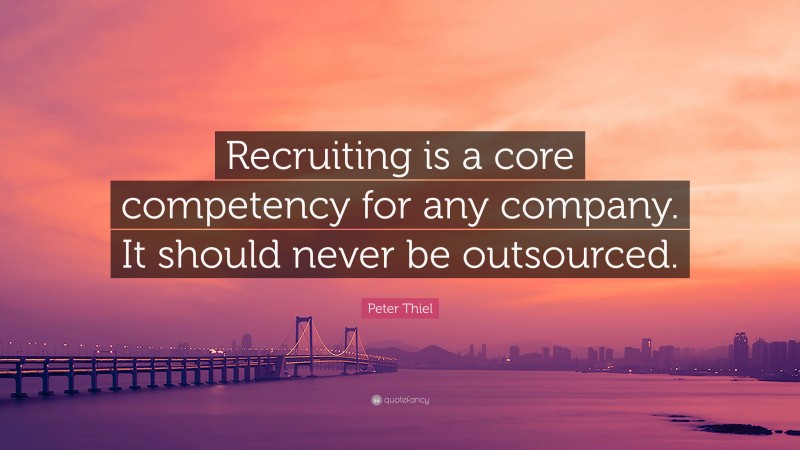 Peter Thiel Quote: “Recruiting is a core competency for any company. It should never be outsourced.”
