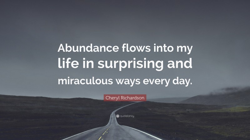 Cheryl Richardson Quote: “Abundance flows into my life in surprising and miraculous ways every day.”