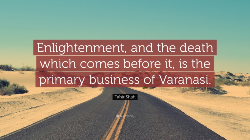 Tahir Shah Quote: “Enlightenment, and the death which comes before it, is the primary business of Varanasi.”
