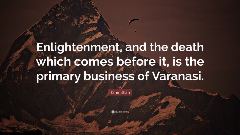Tahir Shah Quote: “Enlightenment, and the death which comes before it, is the primary business of Varanasi.”