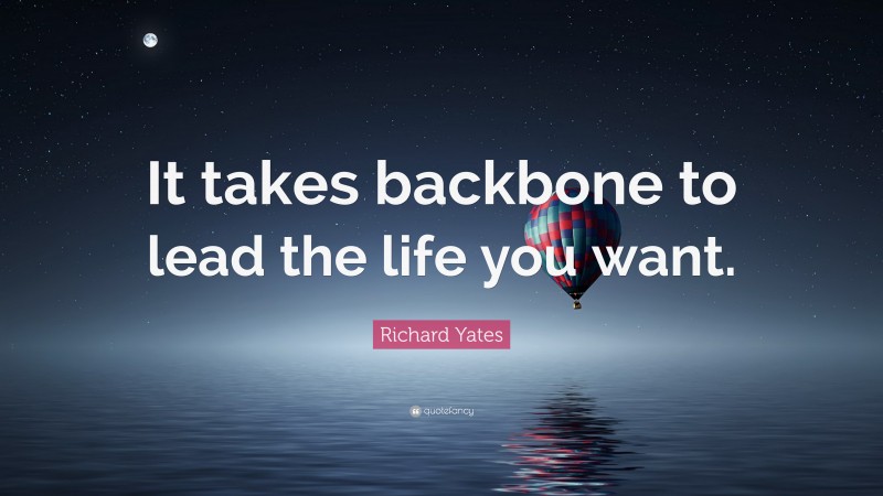 Richard Yates Quote: “It takes backbone to lead the life you want.”