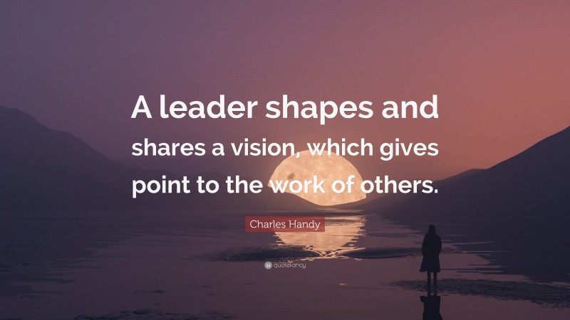 Charles Handy Quote: “A leader shapes and shares a vision, which gives point to the work of others.”