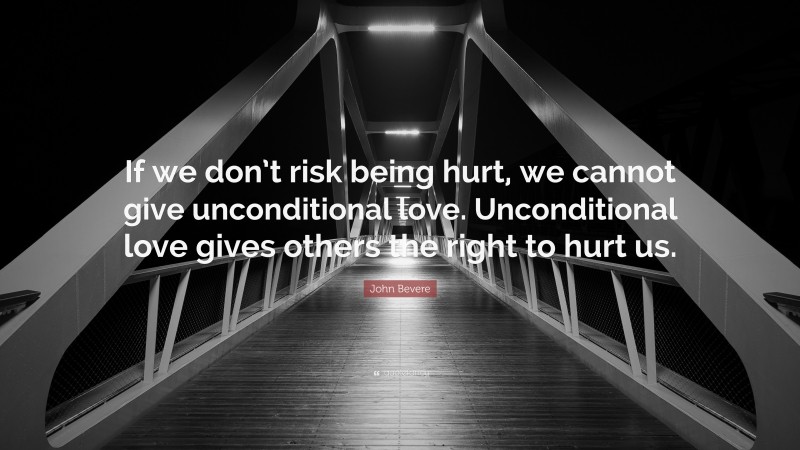 John Bevere Quote: “If we don’t risk being hurt, we cannot give unconditional love. Unconditional love gives others the right to hurt us.”