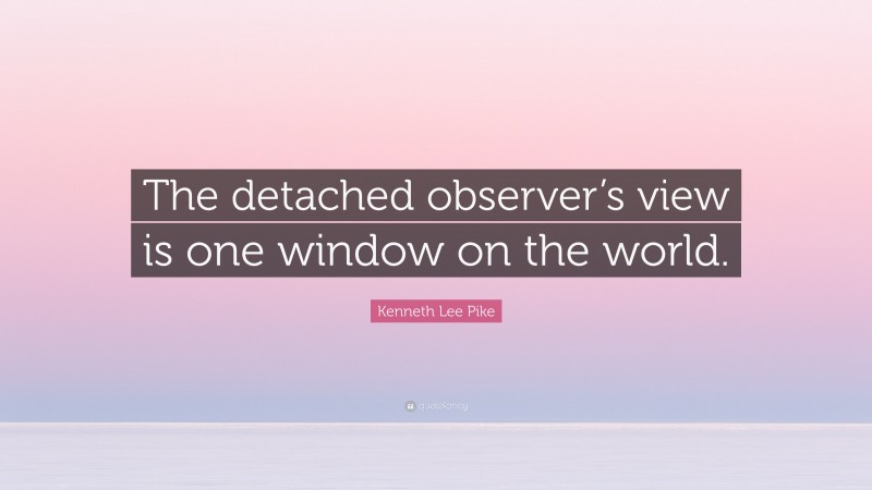 Kenneth Lee Pike Quote: “The detached observer’s view is one window on the world.”