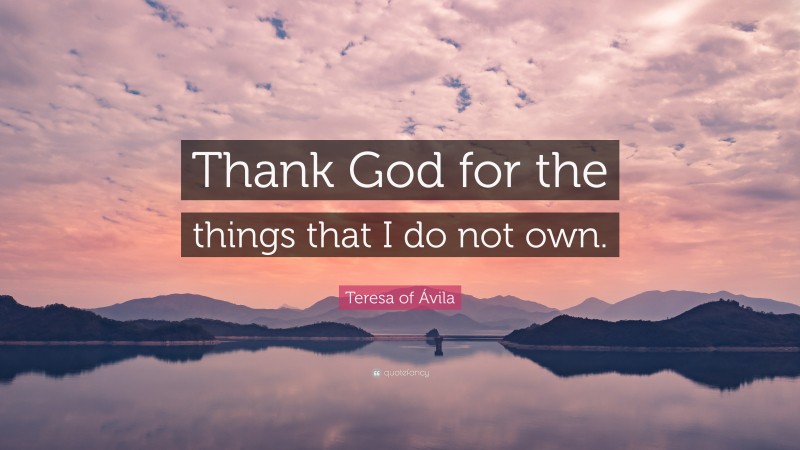 Teresa of Ávila Quote: “Thank God for the things that I do not own.”