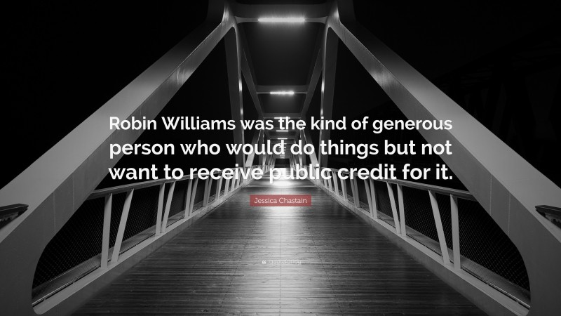 Jessica Chastain Quote: “Robin Williams was the kind of generous person who would do things but not want to receive public credit for it.”