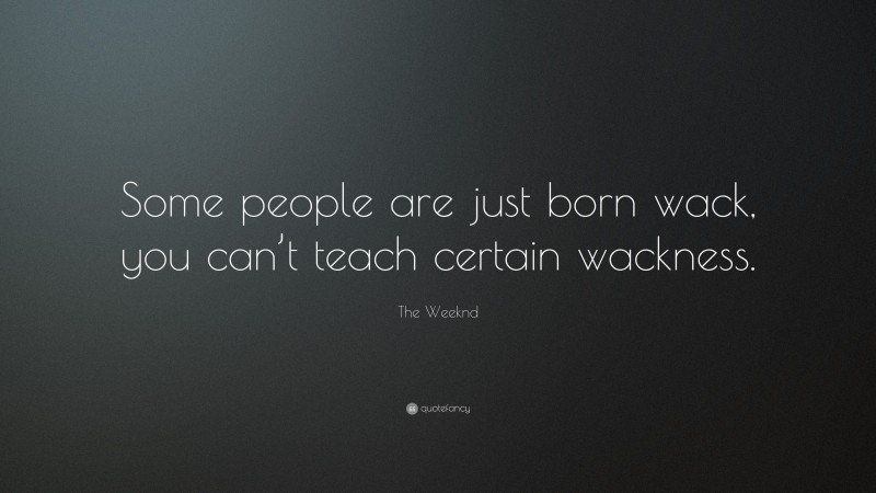 The Weeknd Quote: “Some people are just born wack, you can’t teach certain wackness.”