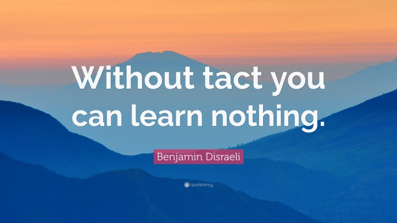 Benjamin Disraeli Quote: “Without tact you can learn nothing.”
