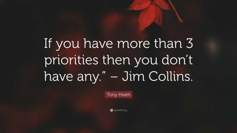 Tony Hsieh Quote: “If you have more than 3 priorities then you don’t have any.” – Jim Collins.”