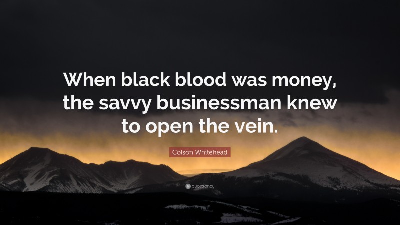 Colson Whitehead Quote: “When black blood was money, the savvy businessman knew to open the vein.”