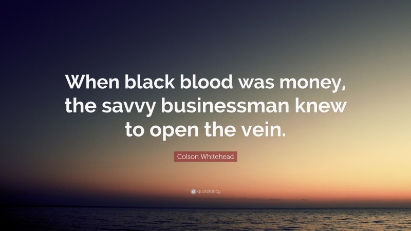 Colson Whitehead Quote: “When black blood was money, the savvy businessman knew to open the vein.”
