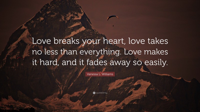 Vanessa L. Williams Quote: “Love breaks your heart, love takes no less than everything. Love makes it hard, and it fades away so easily.”