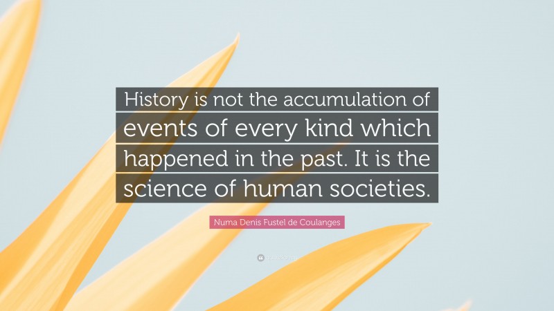 Numa Denis Fustel de Coulanges Quote: “History is not the accumulation of events of every kind which happened in the past. It is the science of human societies.”