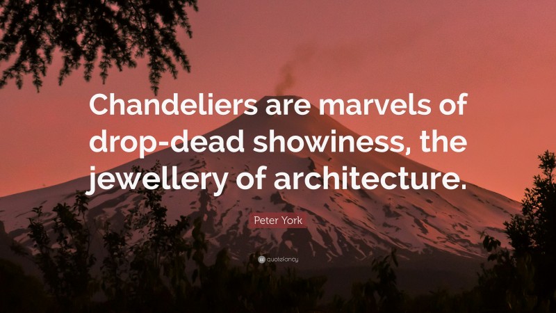 Peter York Quote: “Chandeliers are marvels of drop-dead showiness, the jewellery of architecture.”