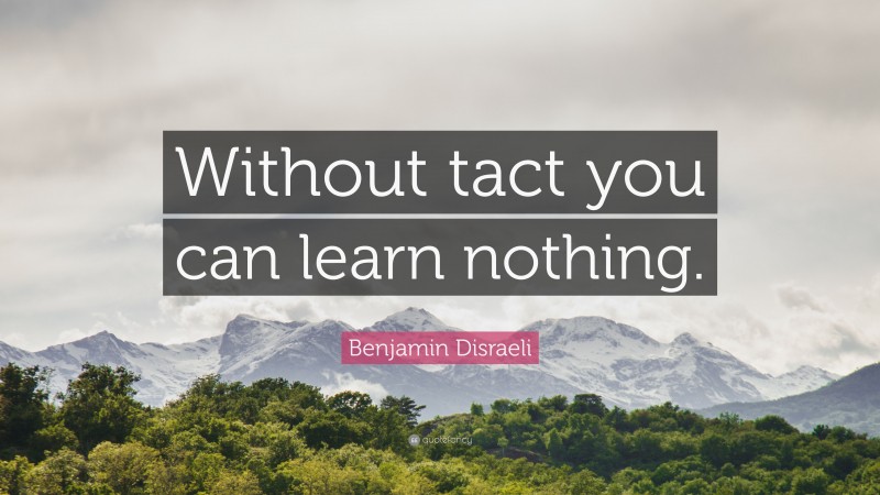 Benjamin Disraeli Quote: “Without tact you can learn nothing.”