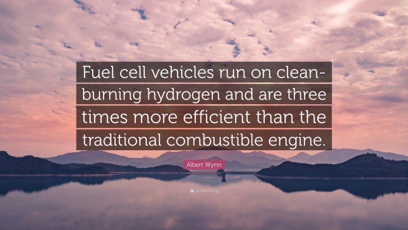 Albert Wynn Quote: “Fuel cell vehicles run on clean-burning hydrogen and are three times more efficient than the traditional combustible engine.”