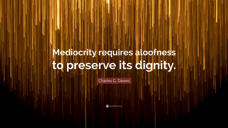 Charles G. Dawes Quote: “Mediocrity requires aloofness to preserve its dignity.”