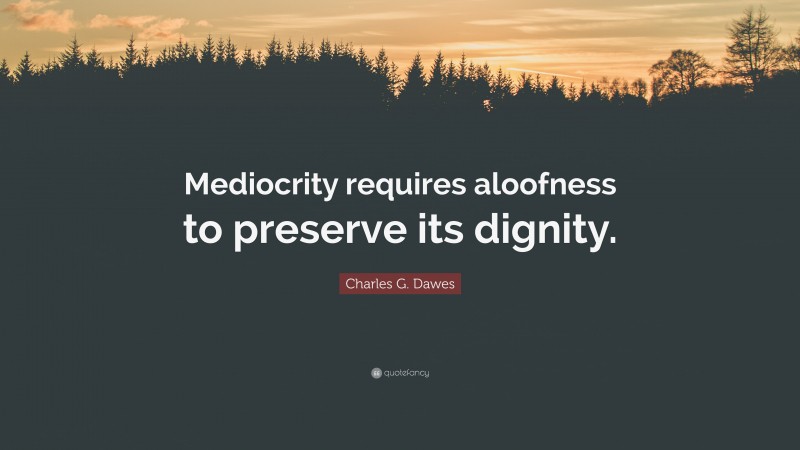 Charles G. Dawes Quote: “Mediocrity requires aloofness to preserve its dignity.”