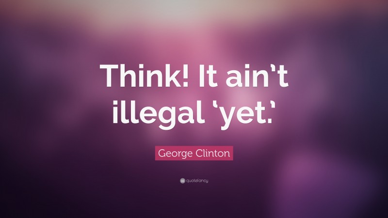 George Clinton Quote: “Think! It ain’t illegal ‘yet.’”