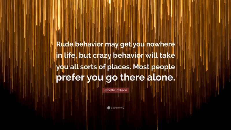 Janette Rallison Quote: “Rude behavior may get you nowhere in life, but crazy behavior will take you all sorts of places. Most people prefer you go there alone.”