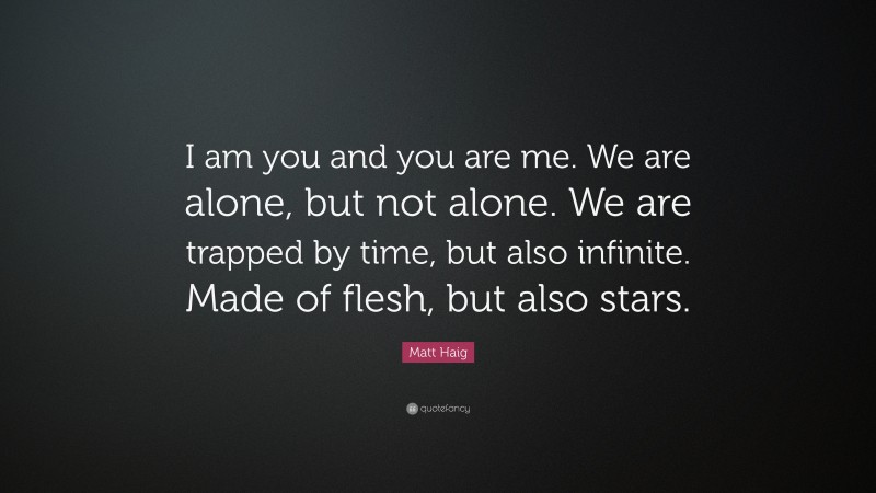 Matt Haig Quote: “I am you and you are me. We are alone, but not alone. We are trapped by time, but also infinite. Made of flesh, but also stars.”