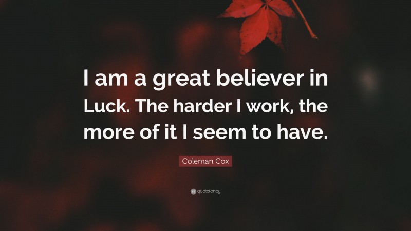 Coleman Cox Quote: “I am a great believer in Luck. The harder I work, the more of it I seem to have.”