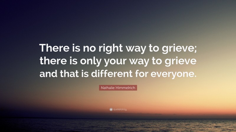 Nathalie Himmelrich Quote: “There is no right way to grieve; there is only your way to grieve and that is different for everyone.”