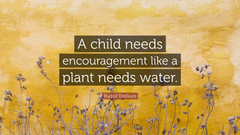 Rudolf Dreikurs Quote: “A child needs encouragement like a plant needs water.”
