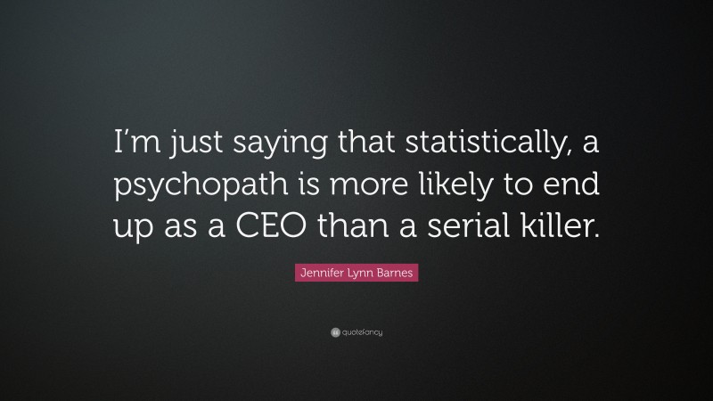 Jennifer Lynn Barnes Quote: “I’m just saying that statistically, a psychopath is more likely to end up as a CEO than a serial killer.”