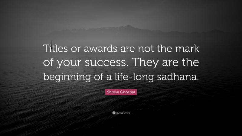 Shreya Ghoshal Quote: “Titles or awards are not the mark of your success. They are the beginning of a life-long sadhana.”