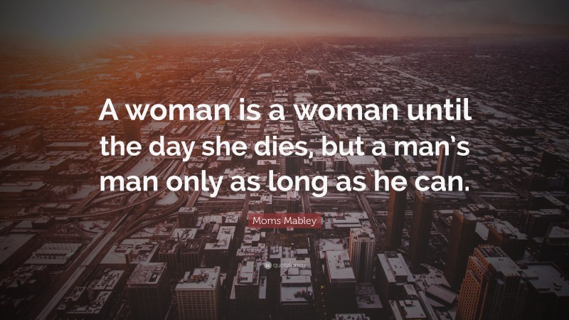 Moms Mabley Quote: “A woman is a woman until the day she dies, but a man’s man only as long as he can.”