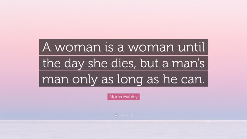 Moms Mabley Quote: “A woman is a woman until the day she dies, but a man’s man only as long as he can.”