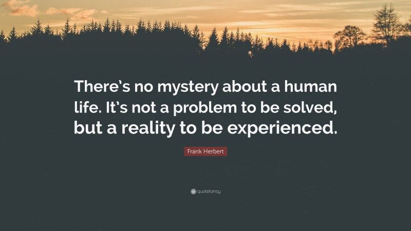 Frank Herbert Quote: “There’s no mystery about a human life. It’s not a problem to be solved, but a reality to be experienced.”