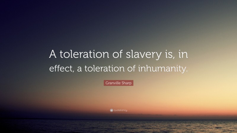 Granville Sharp Quote: “A toleration of slavery is, in effect, a toleration of inhumanity.”