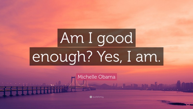 Michelle Obama Quote: “Am I good enough? Yes, I am.”