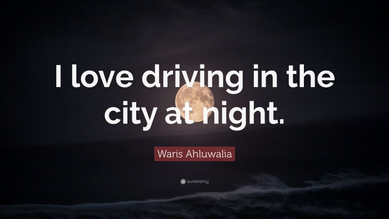 Waris Ahluwalia Quote: “I love driving in the city at night.”