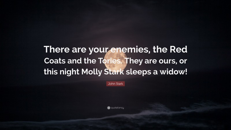 John Stark Quote: “There are your enemies, the Red Coats and the Tories. They are ours, or this night Molly Stark sleeps a widow!”