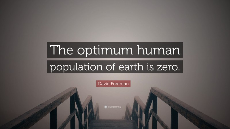 David Foreman Quote: “The optimum human population of earth is zero.”