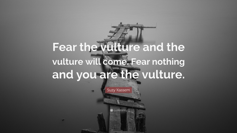 Suzy Kassem Quote: “Fear the vulture and the vulture will come. Fear nothing and you are the vulture.”