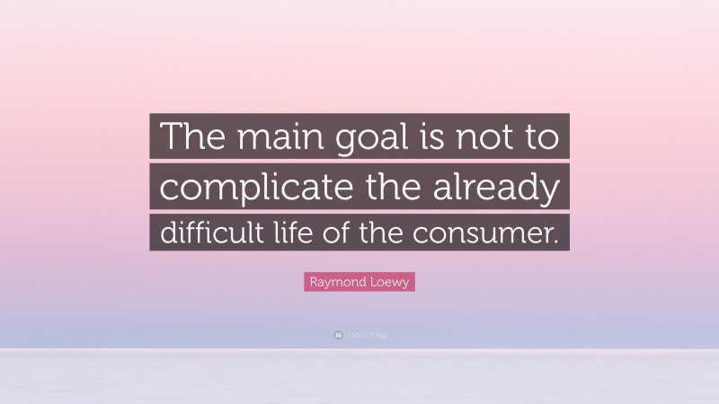 Raymond Loewy Quote: “The main goal is not to complicate the already difficult life of the consumer.”