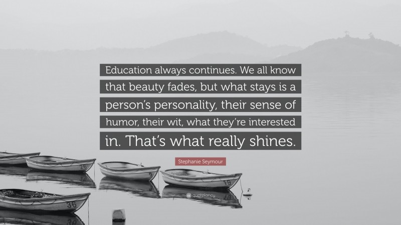 Stephanie Seymour Quote: “Education always continues. We all know that beauty fades, but what stays is a person’s personality, their sense of humor, their wit, what they’re interested in. That’s what really shines.”