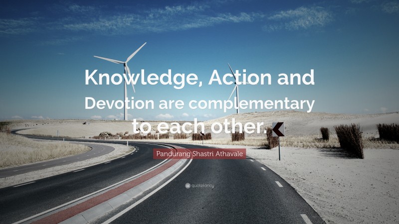 Pandurang Shastri Athavale Quote: “Knowledge, Action and Devotion are complementary to each other.”