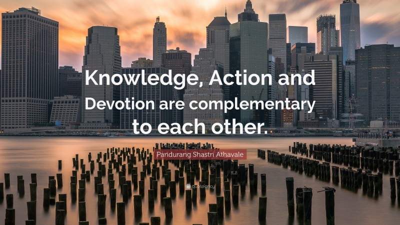 Pandurang Shastri Athavale Quote: “Knowledge, Action and Devotion are complementary to each other.”