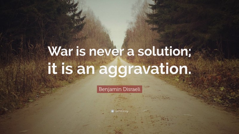 Benjamin Disraeli Quote: “War is never a solution; it is an aggravation.”